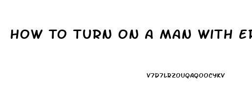 How To Turn On A Man With Erectile Dysfunction