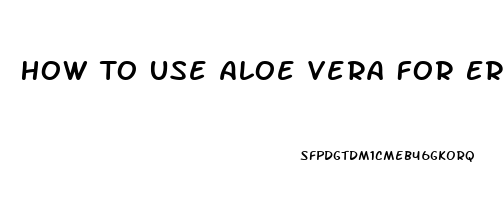 How To Use Aloe Vera For Erectile Dysfunction