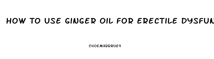 How To Use Ginger Oil For Erectile Dysfunction