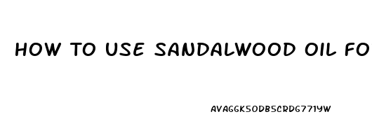 How To Use Sandalwood Oil For Erectile Dysfunction