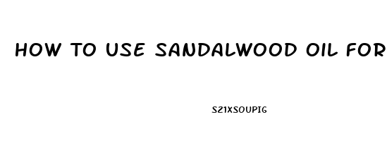 How To Use Sandalwood Oil For Erectile Dysfunction