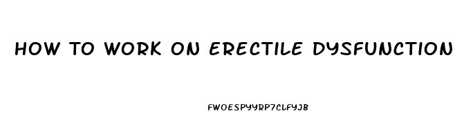 How To Work On Erectile Dysfunction