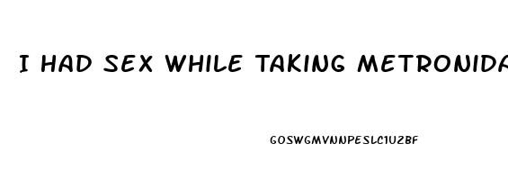 I Had Sex While Taking Metronidazole Pills