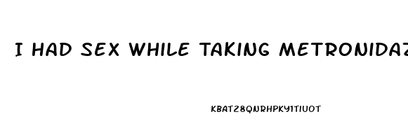 I Had Sex While Taking Metronidazole Pills