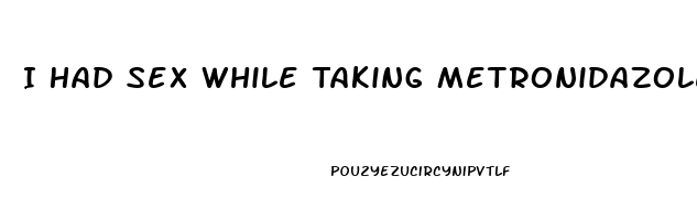 I Had Sex While Taking Metronidazole Pills