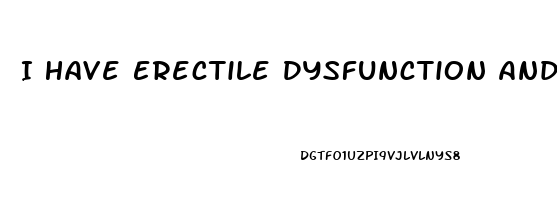 I Have Erectile Dysfunction And Premature Ejaculation