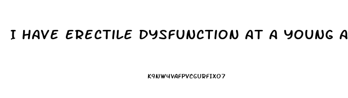 I Have Erectile Dysfunction At A Young Age