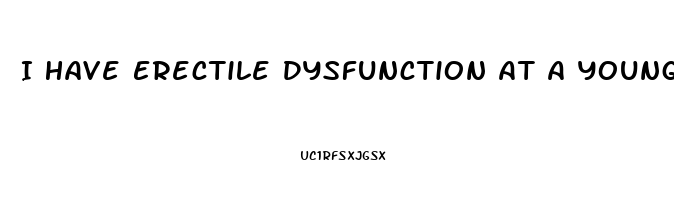 I Have Erectile Dysfunction At A Young Age