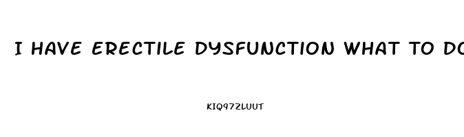 I Have Erectile Dysfunction What To Do