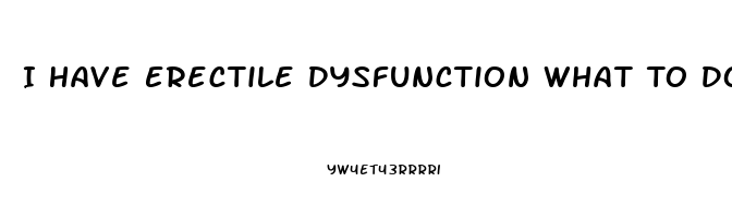 I Have Erectile Dysfunction What To Do