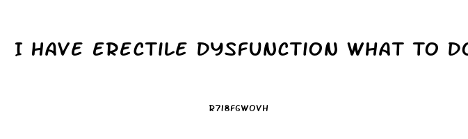 I Have Erectile Dysfunction What To Do