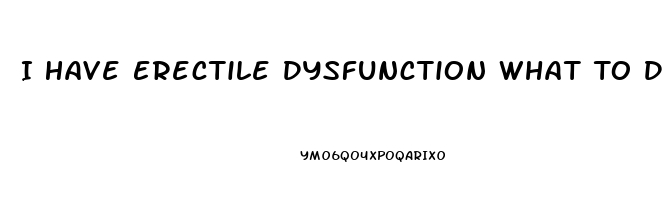 I Have Erectile Dysfunction What To Do