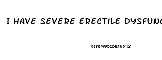 I Have Severe Erectile Dysfunction