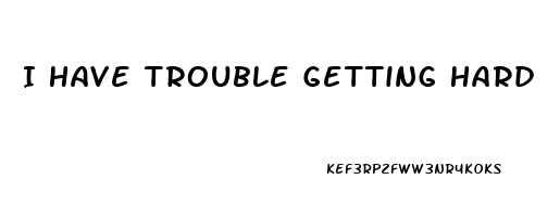 I Have Trouble Getting Hard