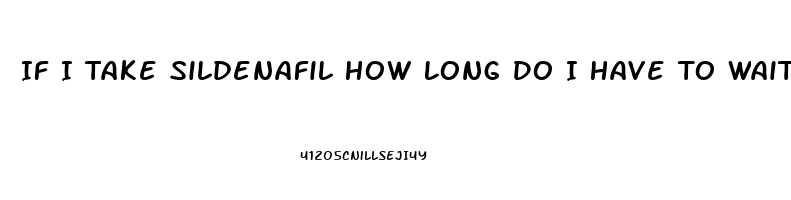 If I Take Sildenafil How Long Do I Have To Wait To Take Another One