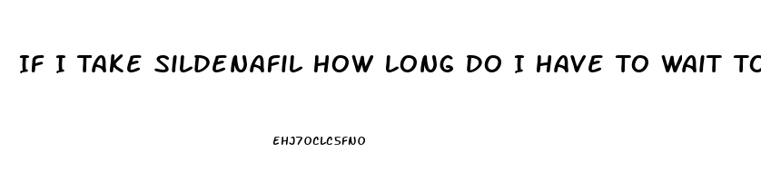 If I Take Sildenafil How Long Do I Have To Wait To Take Another One