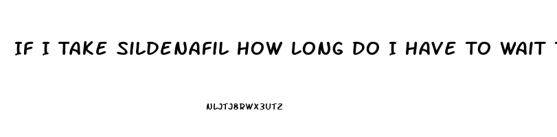 If I Take Sildenafil How Long Do I Have To Wait To Take Another One