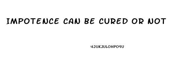 Impotence Can Be Cured Or Not