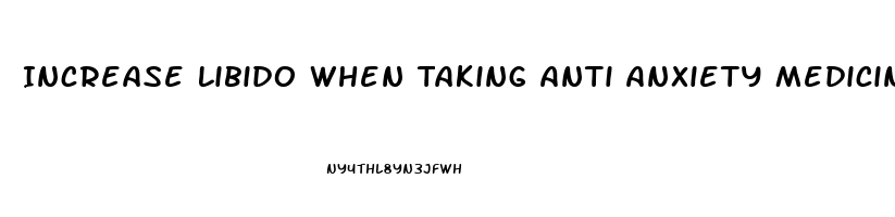 Increase Libido When Taking Anti Anxiety Medicine