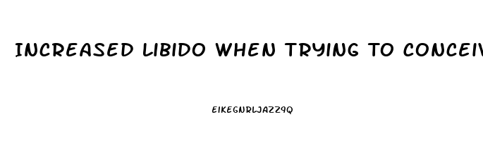 Increased Libido When Trying To Conceive