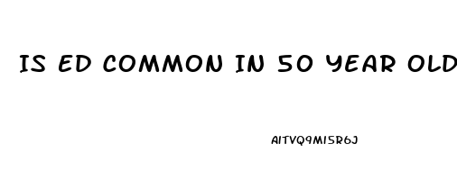 Is Ed Common In 50 Year Olds