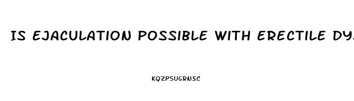 Is Ejaculation Possible With Erectile Dysfunction