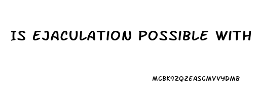 Is Ejaculation Possible With Erectile Dysfunction