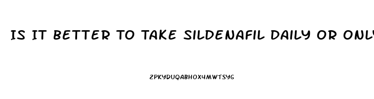 Is It Better To Take Sildenafil Daily Or Only When You Plan On Having Sex