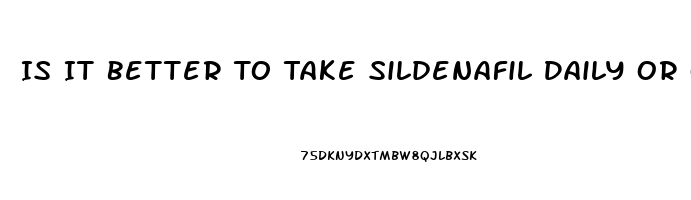 Is It Better To Take Sildenafil Daily Or Only When You Plan On Having Sex