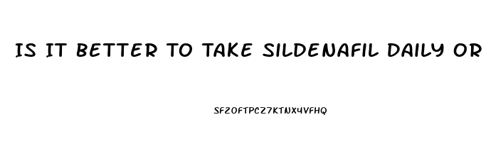 Is It Better To Take Sildenafil Daily Or Only When You Plan On Having Sex