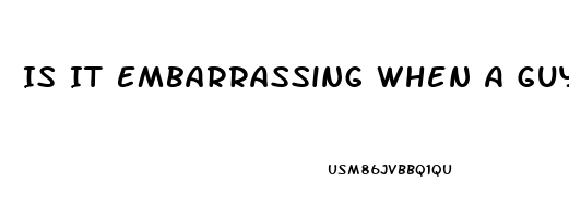 Is It Embarrassing When A Guy Cant Get Hard