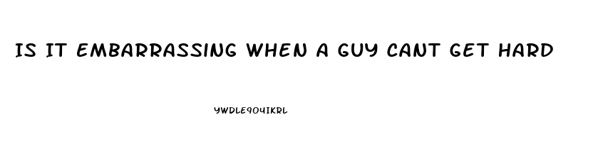 Is It Embarrassing When A Guy Cant Get Hard