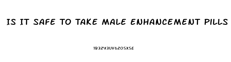 Is It Safe To Take Male Enhancement Pills