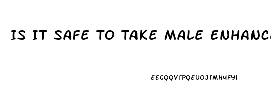 Is It Safe To Take Male Enhancement Pills