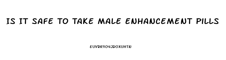 Is It Safe To Take Male Enhancement Pills