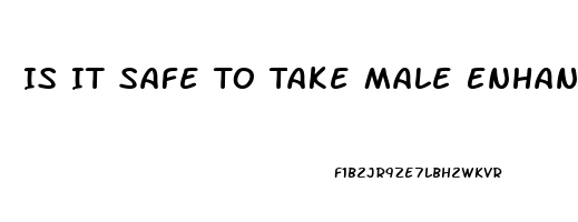 Is It Safe To Take Male Enhancement Pills