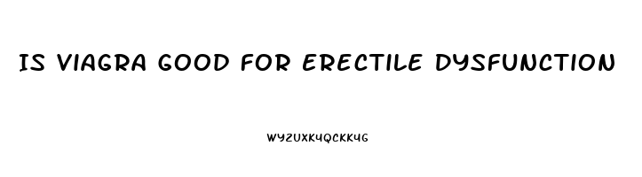 Is Viagra Good For Erectile Dysfunction