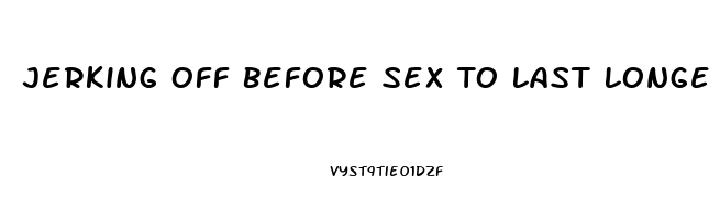 Jerking Off Before Sex To Last Longer