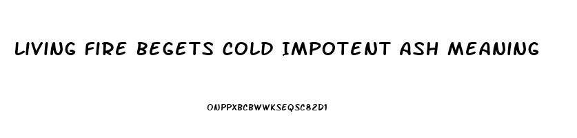 Living Fire Begets Cold Impotent Ash Meaning