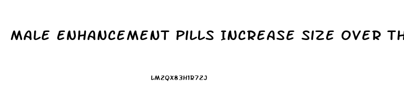 Male Enhancement Pills Increase Size Over The Counter