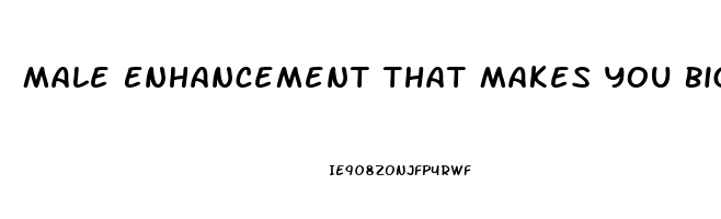 Male Enhancement That Makes You Bigger