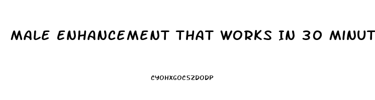 Male Enhancement That Works In 30 Minutes