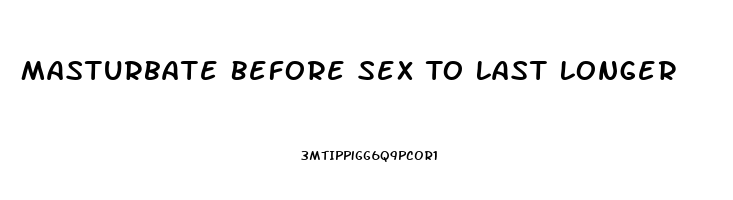 Masturbate Before Sex To Last Longer