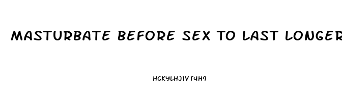 Masturbate Before Sex To Last Longer