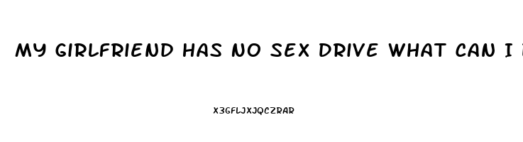 My Girlfriend Has No Sex Drive What Can I Do