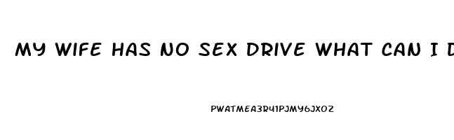 My Wife Has No Sex Drive What Can I Do