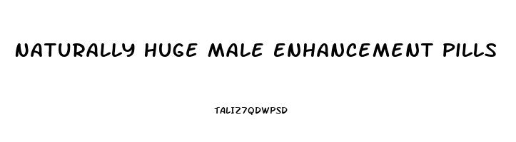 Naturally Huge Male Enhancement Pills