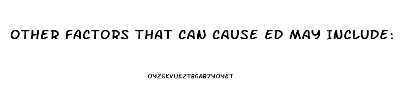 Other Factors That Can Cause ED May Include:
