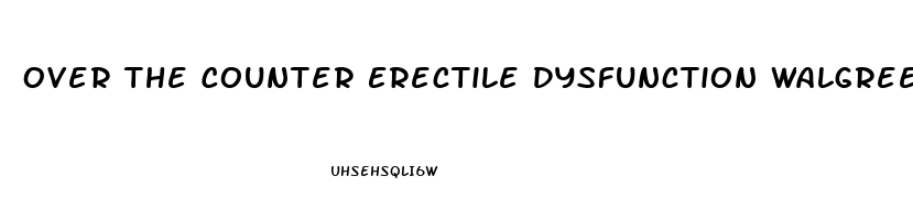 Over The Counter Erectile Dysfunction Walgreens