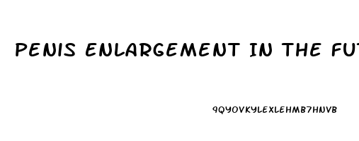 Penis Enlargement In The Future